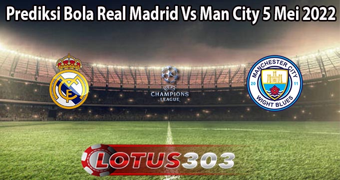 Prediksi Bola Real Madrid Vs Man City 5 Mei 2022